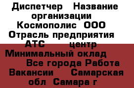 Диспетчер › Название организации ­ Космополис, ООО › Отрасль предприятия ­ АТС, call-центр › Минимальный оклад ­ 11 000 - Все города Работа » Вакансии   . Самарская обл.,Самара г.